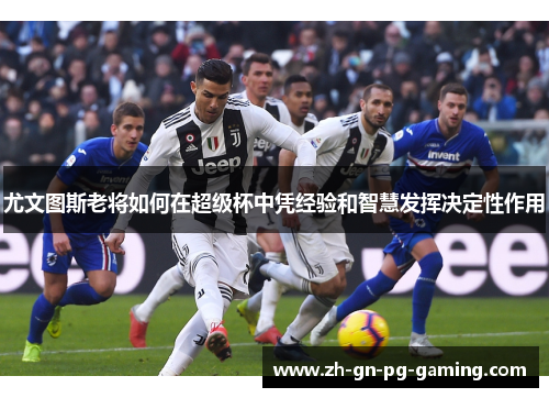 尤文图斯老将如何在超级杯中凭经验和智慧发挥决定性作用