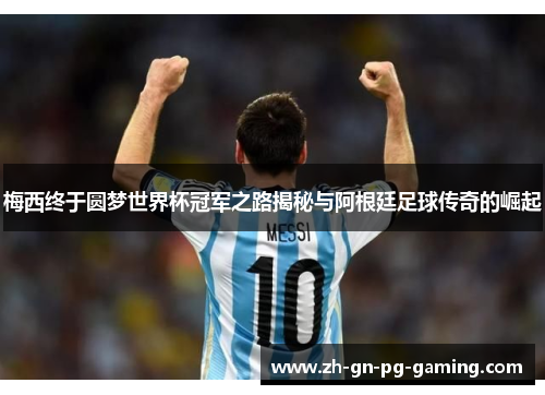 梅西终于圆梦世界杯冠军之路揭秘与阿根廷足球传奇的崛起