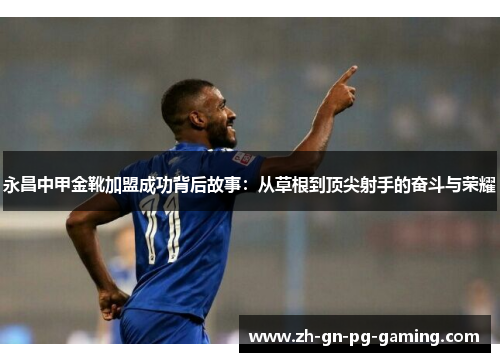 永昌中甲金靴加盟成功背后故事：从草根到顶尖射手的奋斗与荣耀