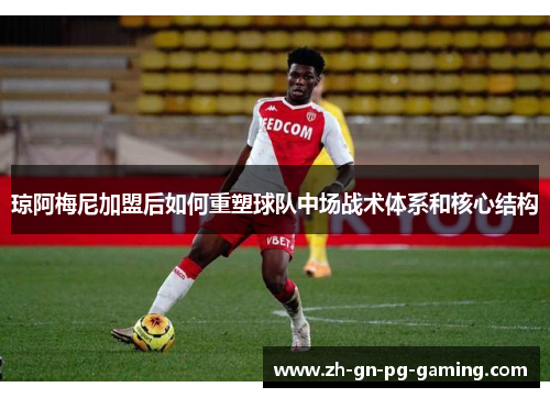 琼阿梅尼加盟后如何重塑球队中场战术体系和核心结构