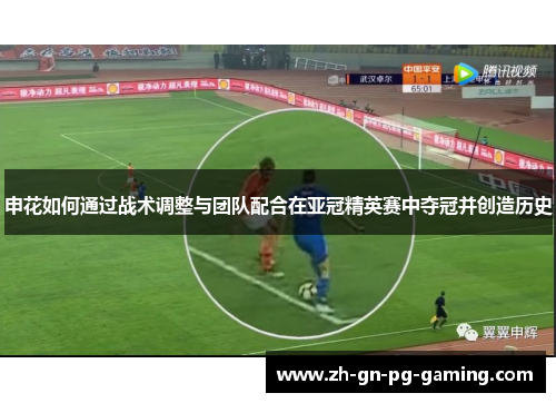 申花如何通过战术调整与团队配合在亚冠精英赛中夺冠并创造历史