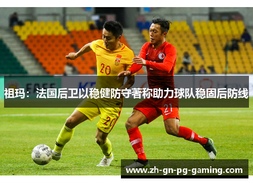 祖玛：法国后卫以稳健防守著称助力球队稳固后防线