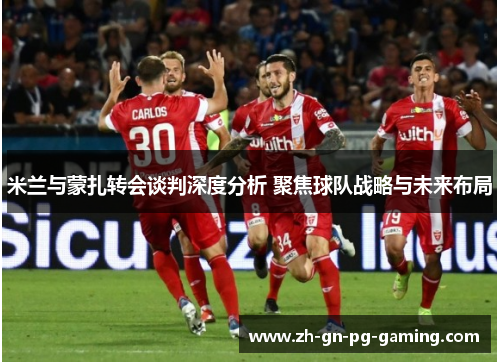 米兰与蒙扎转会谈判深度分析 聚焦球队战略与未来布局